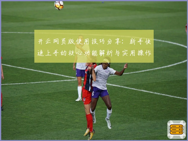 开云网页版使用技巧分享：新手快速上手的核心功能解析与实用操作指南