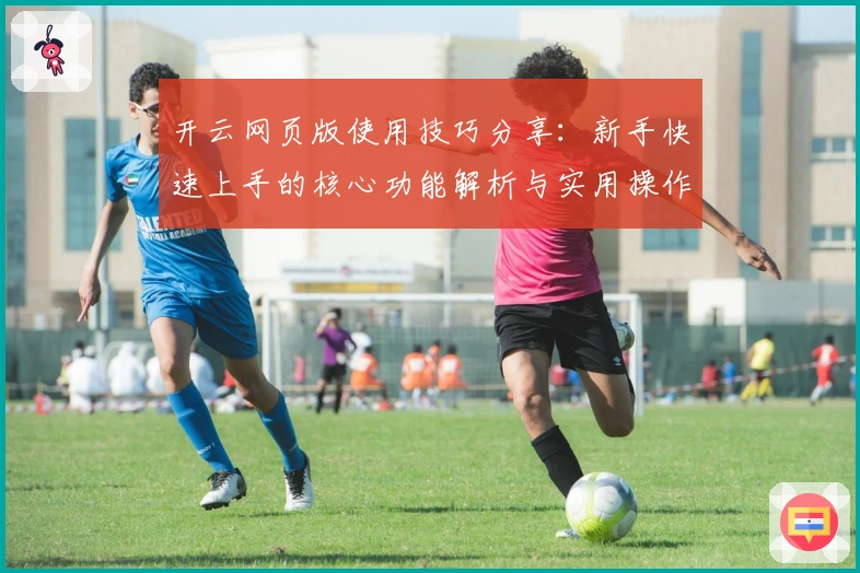 开云网页版使用技巧分享：新手快速上手的核心功能解析与实用操作指南