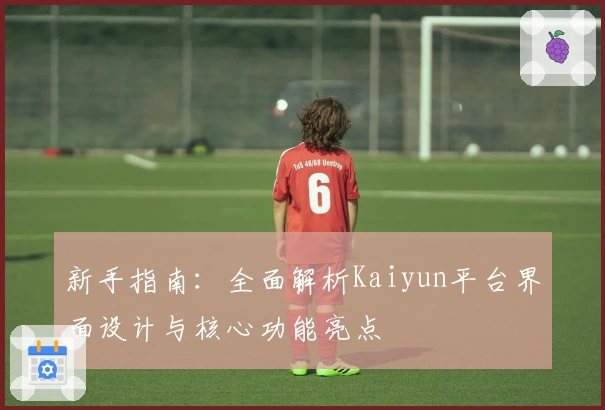 新手指南：全面解析Kaiyun平台界面设计与核心功能亮点