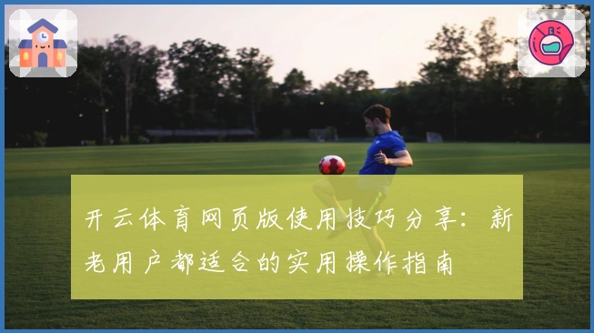 开云体育网页版使用技巧分享：新老用户都适合的实用操作指南