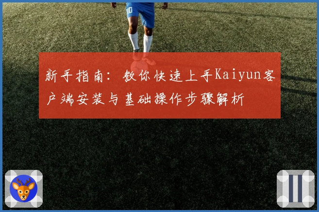 新手指南：教你快速上手Kaiyun客户端安装与基础操作步骤解析