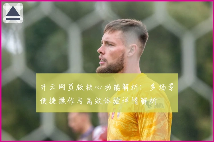 开云网页版核心功能解析：多场景便捷操作与高效体验详情解析