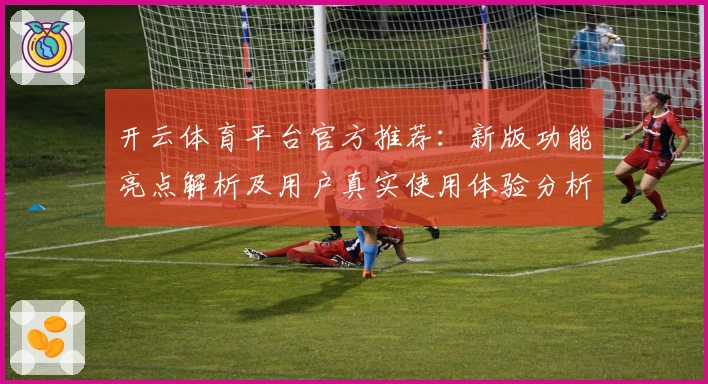 开云体育平台官方推荐：新版功能亮点解析及用户真实使用体验分析