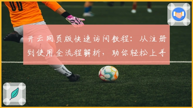 开云网页版快速访问教程：从注册到使用全流程解析，助你轻松上手新手操作技巧