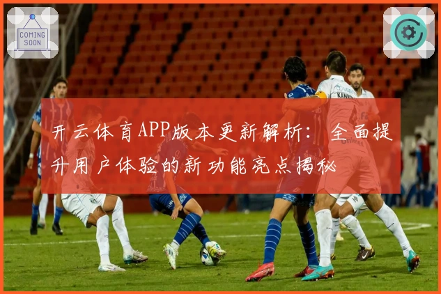 开云体育APP版本更新解析：全面提升用户体验的新功能亮点揭秘
