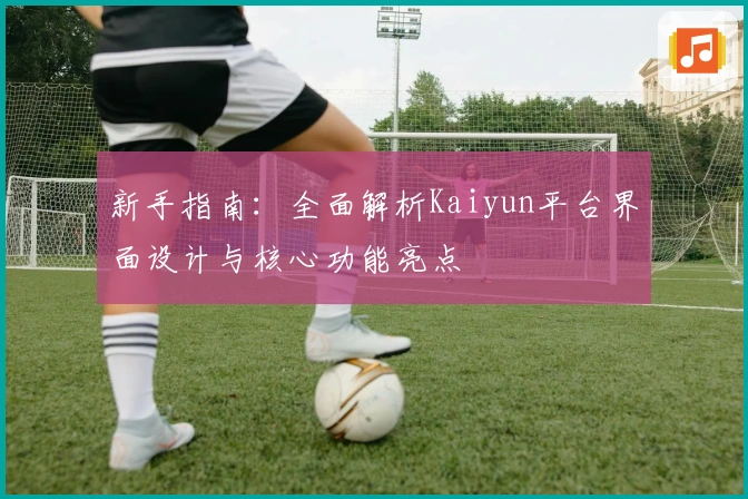 新手指南：全面解析Kaiyun平台界面设计与核心功能亮点