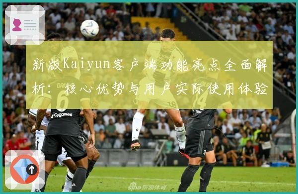 新版Kaiyun客户端功能亮点全面解析：核心优势与用户实际使用体验深度剖析