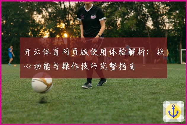 开云体育网页版使用体验解析：核心功能与操作技巧完整指南