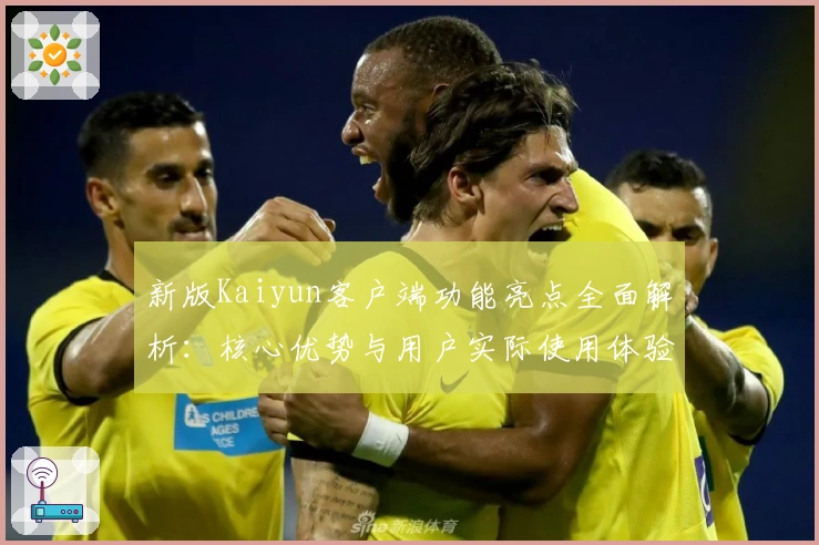 新版Kaiyun客户端功能亮点全面解析：核心优势与用户实际使用体验深度剖析